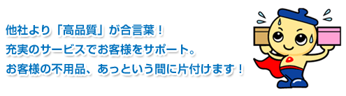 他社より「高品質」が合言葉!充実のサービスでお客様をサポート。お客様の不用品、あっという間に片付けます!